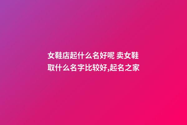 女鞋店起什么名好呢 卖女鞋取什么名字比较好,起名之家-第1张-店铺起名-玄机派